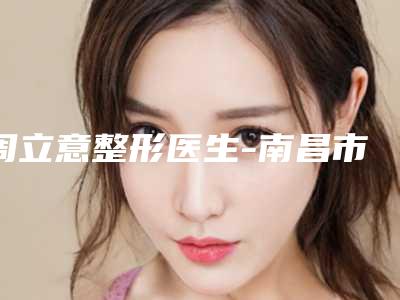 周立意整形医生-南昌市第一医院、南昌大学第三附属医院周立意医师在列