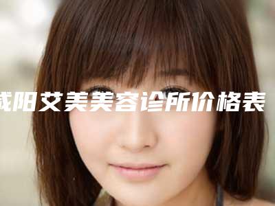 咸阳艾美美容诊所价格表公布-咸阳市整形医院