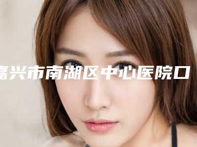 嘉兴市南湖区中心医院口腔科好不好-费用表明细2025,报价大全
