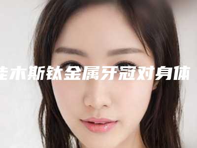 佳木斯钛金属牙冠对身体的副作用大吗