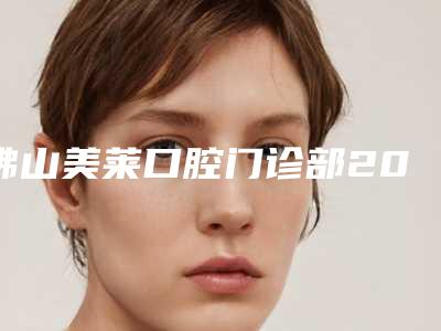 佛山美莱口腔门诊部2025费用价格明细一览-牙龈突出矫正5915-8534元