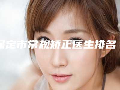 保定市常规矫正医生排名十强全新评出-保定市常规矫正口腔医生