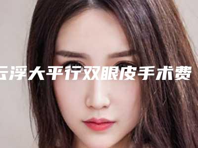 云浮大平行双眼皮手术费用和风险