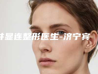 井显连整形医生-济宁宾梦医疗美容诊所井显连医师快来看看这些专家吧