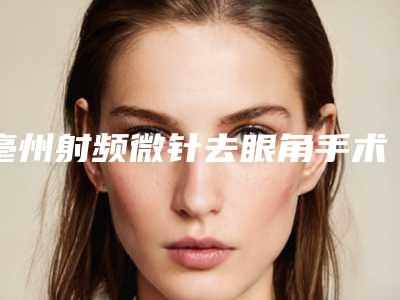 亳州射频微针去眼角手术手术一般需要的价格是多少