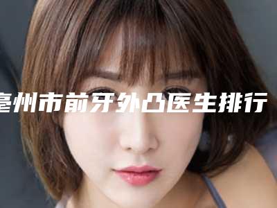 亳州市前牙外凸医生排行前十经验丰富-亳州市冯苗苗口腔医生