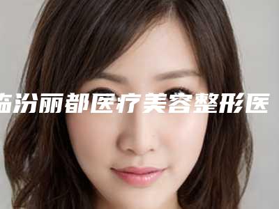 临汾丽都医疗美容整形医院,临汾雅美整形美容门诊部从技术、口碑对比实力