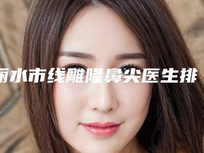 丽水市线雕隆鼻尖医生排行十强榜单发布-丽水市线雕隆鼻尖整形医生