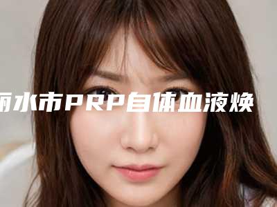丽水市PRP自体血液焕颜术TO10名单-丽水家家医疗美容诊所不容错过