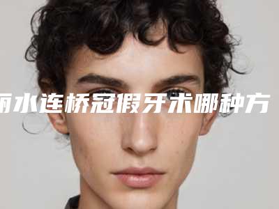 丽水连桥冠假牙术哪种方法最安全