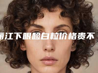 丽江下眼睑白粒价格贵不贵和哪些因素有关