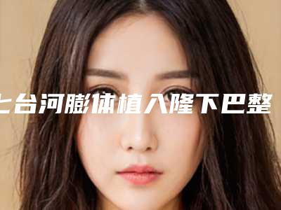 七台河膨体植入隆下巴整形医院比较靠谱的排行前八(七台河隆下巴整形医院排行前八!)