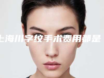 上海川字纹手术费用都是多少-上海川字纹手术手术费用要多少钱