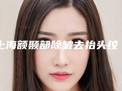 上海额颞部除皱去抬头纹手术的费用因素有哪些