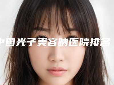 中国光子美容呐医院排名：光子美容呐医院TOP50公私对比