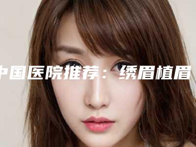 中国医院推荐:绣眉植眉对比医院前50正式公布