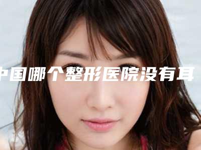 国内耳朵整形耳部整形医院推荐:耳朵整形耳部整形医院top50正规的技术实力更好