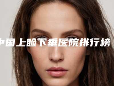 中国上睑下垂医院排行榜:上睑下垂医院top50评选公布