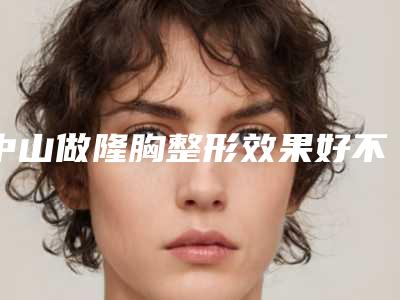 中山做隆胸整形效果好不好材料有哪些