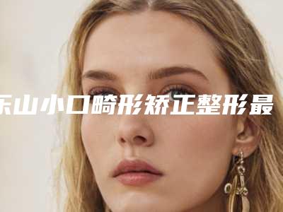 乐山小口畸形矫正整形最有效的方法都有哪些
