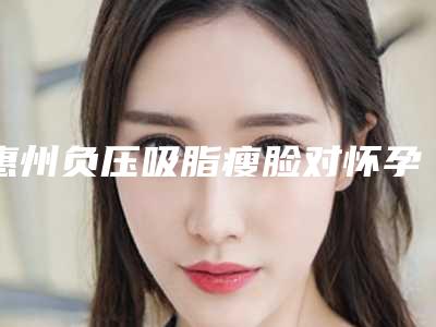 惠州负压吸脂瘦脸对怀孕有影响么