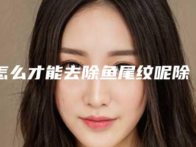 怎么才能去除鱼尾纹呢除鱼尾纹怎么办!