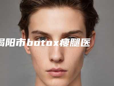 揭阳市botox瘦腿医院口碑排名前十权威披露-揭阳市爱美诗医学美容诊所老牌医美口碑出众