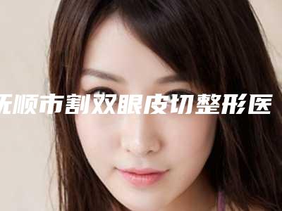抚顺市割双眼皮切整形医院-抚顺新抚区新协和医美诊所医生实力测评_网友反馈