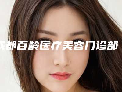 成都百龄医疗美容门诊部地址在哪里