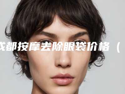 成都按摩去除眼袋价格(收费)参考,今天按摩去除眼袋价格为3998元-56170元