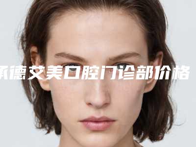 承德艾美口腔门诊部价格表(费用)免费查询附陶瓷单晶半隐形矫正案例