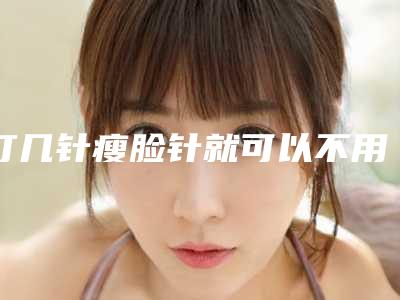 打几针瘦脸针就可以不用打了_打几针瘦脸针可以维持永久