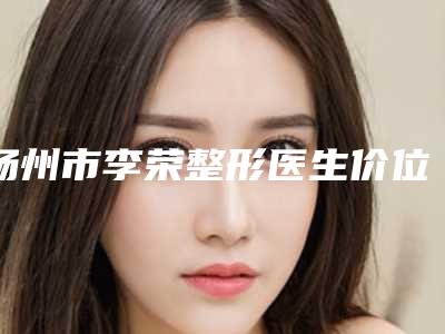 扬州市李荣整形医生价位表新出炉的