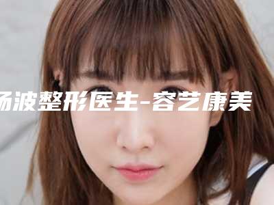 杨波整形医生-容艺康美医疗美容门诊部杨波医生真不错
