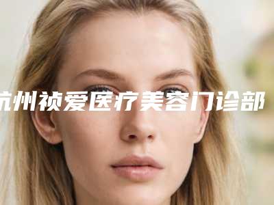 杭州祯爱医疗美容门诊部预约-价格表特色项目泄露