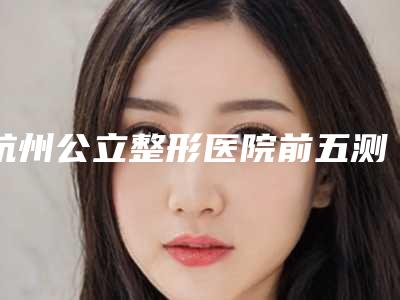 杭州公立整形医院前五测评!5家机构各有优势所在!