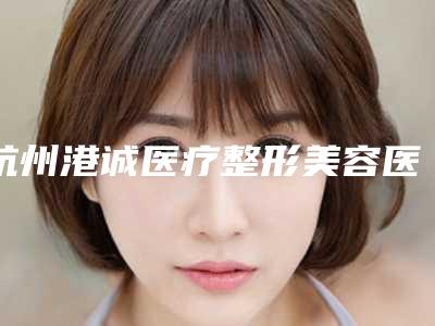 杭州港诚医疗整形美容医院,杭州圣林医疗美容诊所口碑价格大PK