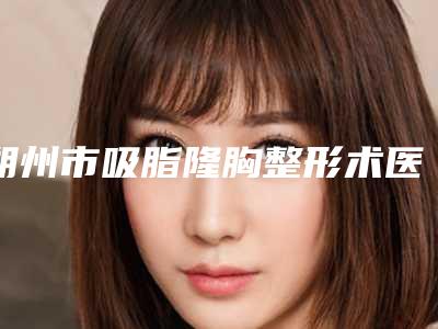朔州市吸脂隆胸整形术医院在榜名单前十强谁好-朔州市吸脂隆胸整形术整形医院
