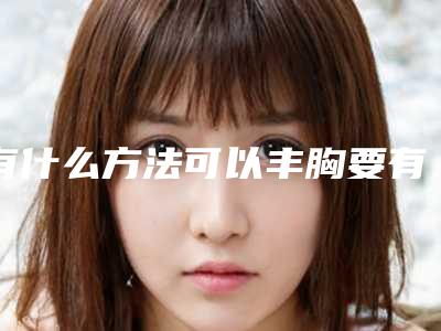 有什么方法可以丰胸要有效果的,喝什么丰胸最有效果