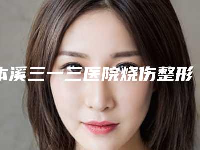 本溪三一三医院烧伤整形科,本溪赵玉莲美容外科诊所口碑评价对比