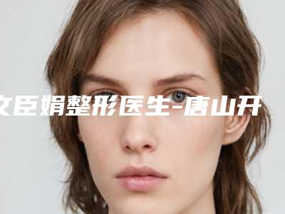 文臣娟整形医生-唐山开滦总医院医疗整形美容科文臣娟医师谁与争锋