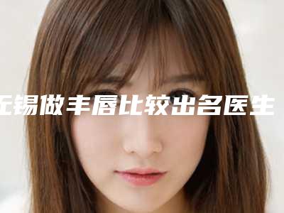 无锡做丰唇比较出名医生有哪些?