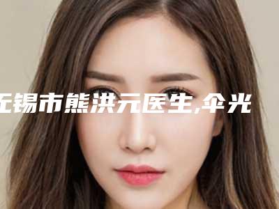 无锡市熊洪元医生,伞光医生口碑实力强强比拼