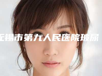 无锡市第九人民医院玻尿酸去皱收费标准技术风格&术后案例