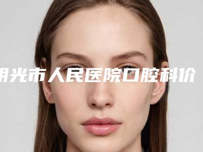 明光市人民医院口腔科价格表(价目表)一览-牙齿做修复21603-58542元