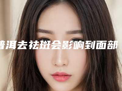 普洱去祛斑会影响到面部表情的自然吗