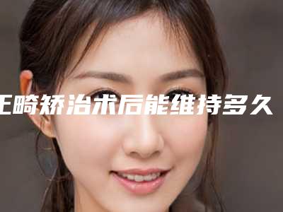 正畸矫治术后能维持多久-正畸矫治多可保持多久