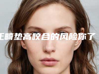 正畸垫高咬合的风险你了解吗