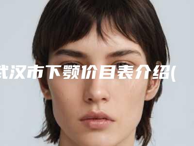 武汉市下颚价目表介绍(下颚均价为:47777元)