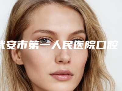 武安市第一人民医院口腔科好吗-价格(价目)表官方公开曝光